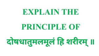 EXPLAIN THE
PRINCIPLE OF
दोषधातुमलमूलं हि शरीरम् ॥
 