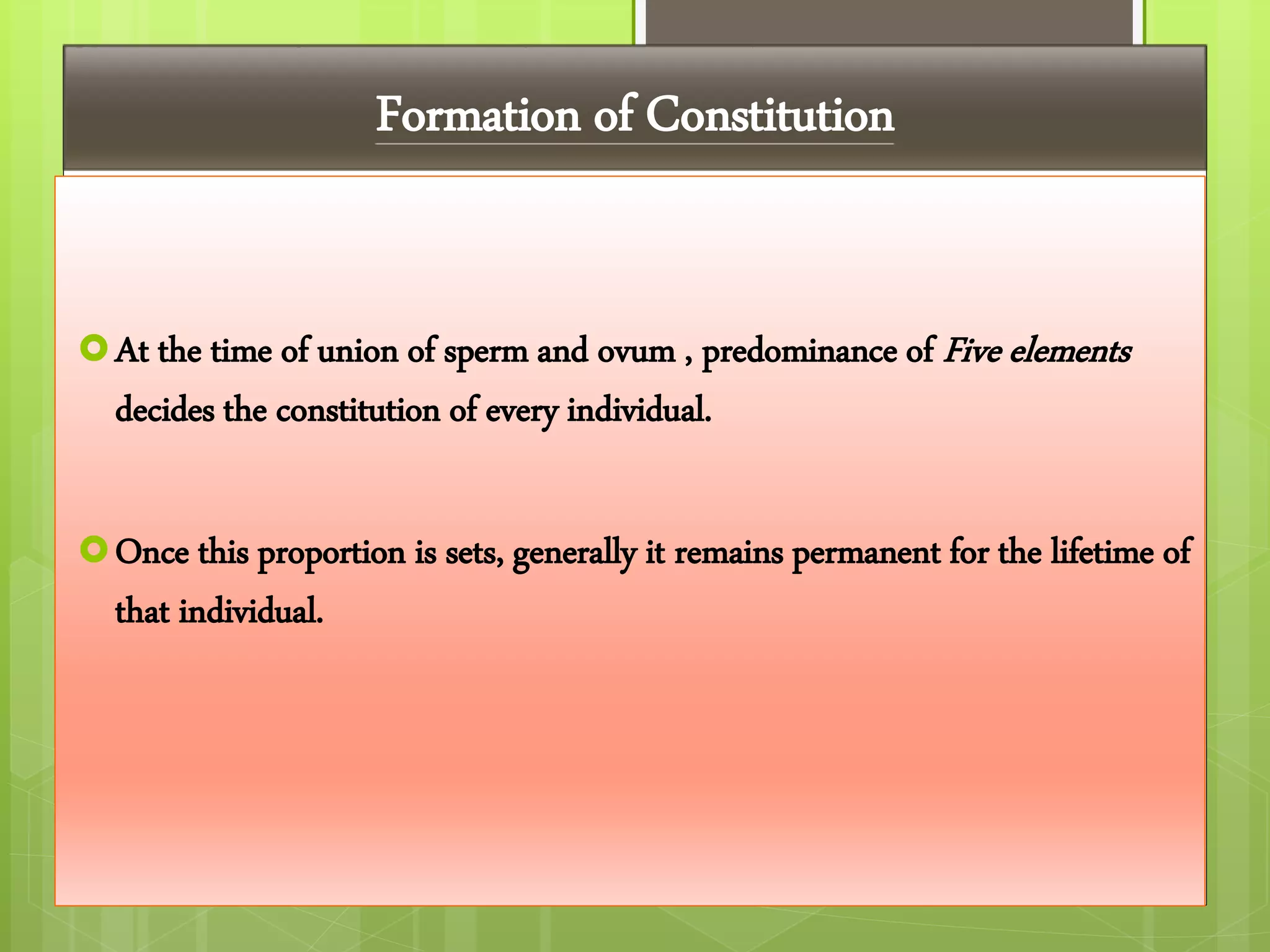 Formation of Constitution
At the time of union of sperm and ovum , predominance of Five elements
decides the constitution of every individual.
Once this proportion is sets, generally it remains permanent for the lifetime of
that individual.
 