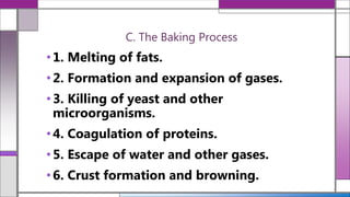 C. The Baking Process
•1. Melting of fats.
•2. Formation and expansion of gases.
•3. Killing of yeast and other
microorganisms.
•4. Coagulation of proteins.
•5. Escape of water and other gases.
•6. Crust formation and browning.
 