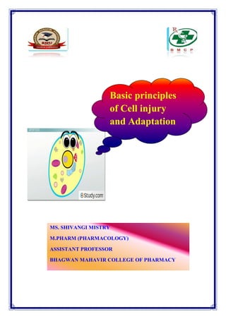 MS. SHIVANGI MISTRY
M.PHARM (PHARMACOLOGY)
ASSISTANT PROFESSOR
BHAGWAN MAHAVIR COLLEGE OF PHARMACY
Basic principles
of Cell injury
and Adaptation
 