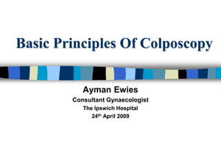 Basic Principles Of Colposcopy
Ayman Ewies
Consultant Gynaecologist
The Ipswich Hospital
24th April 2009
 