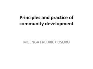 Principles and practice of
community development
MOENGA FREDRICK OSORO
 