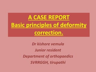 A CASE REPORT
Basic principles of deformity
correction.
Dr kishore vemula
Junior resident
Department of orthopaedics
SVRRGGH, tirupathi
 