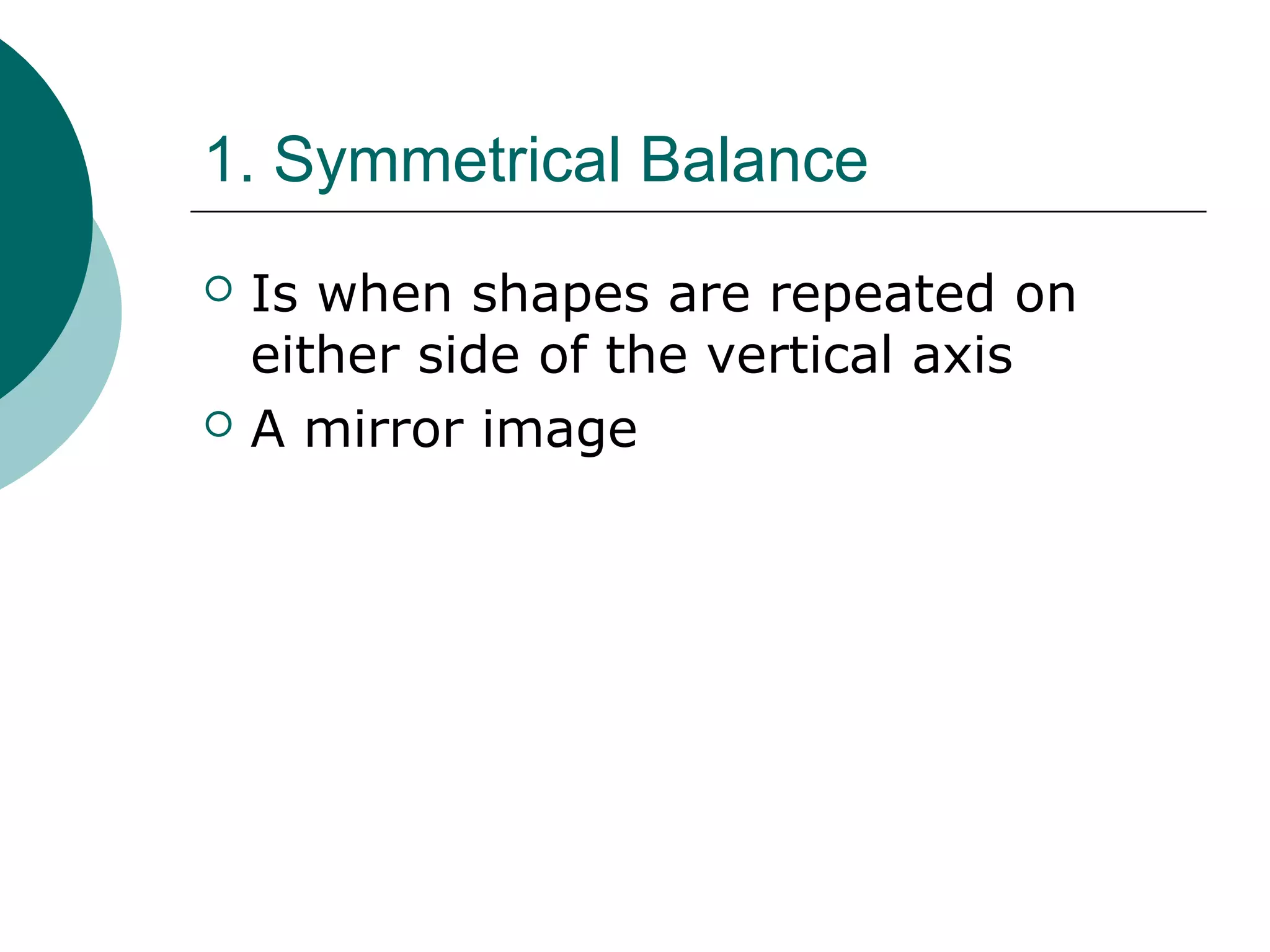 1. Symmetrical Balance
 Is when shapes are repeated on
either side of the vertical axis
 A mirror image
 