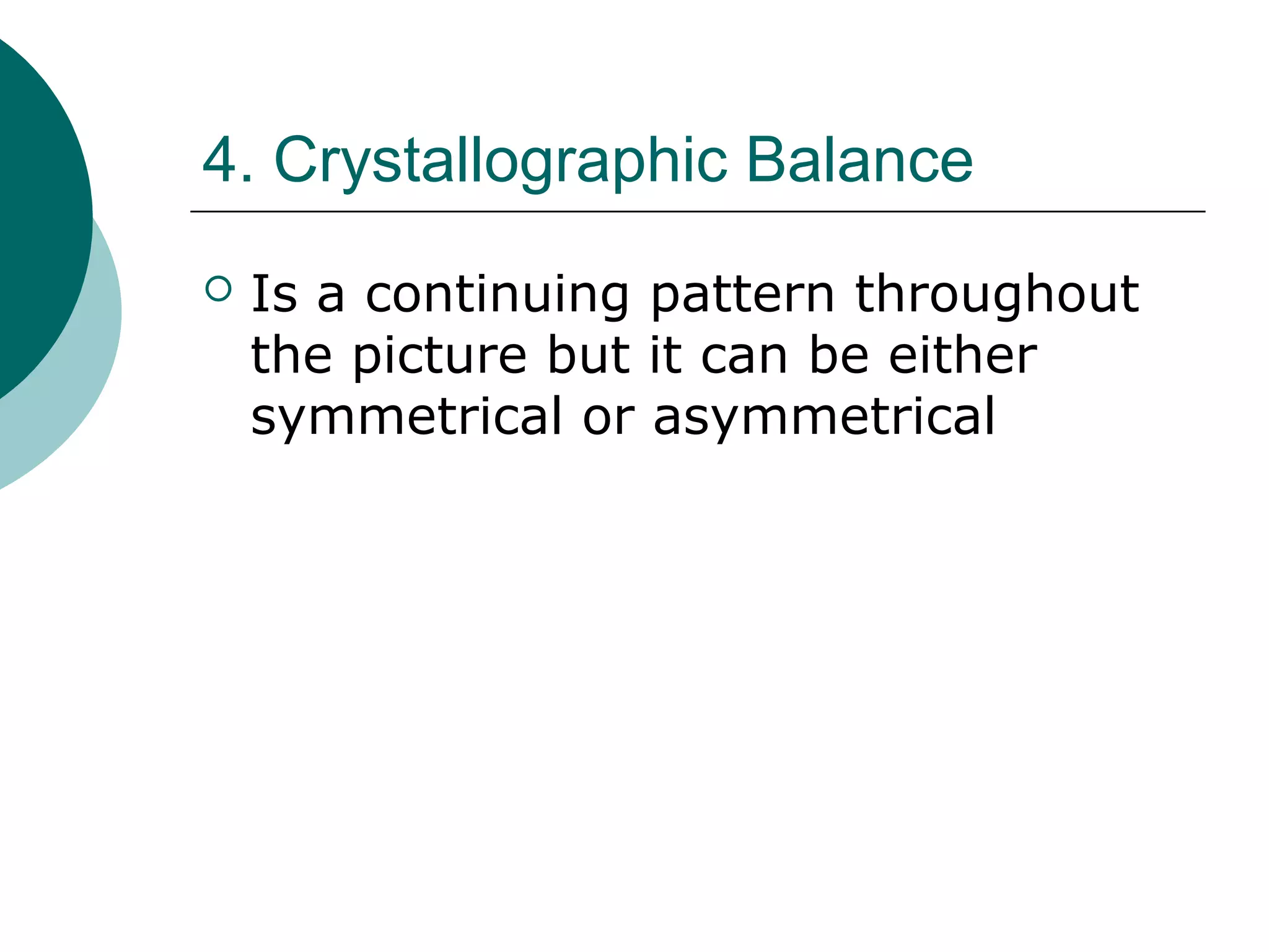 4. Crystallographic Balance
 Is a continuing pattern throughout
the picture but it can be either
symmetrical or asymmetrical
 