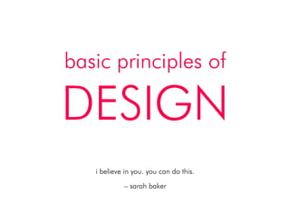 basic principles of
DESIGN!
i believe in you. you can do this.!
!
– sarah baker!
 
