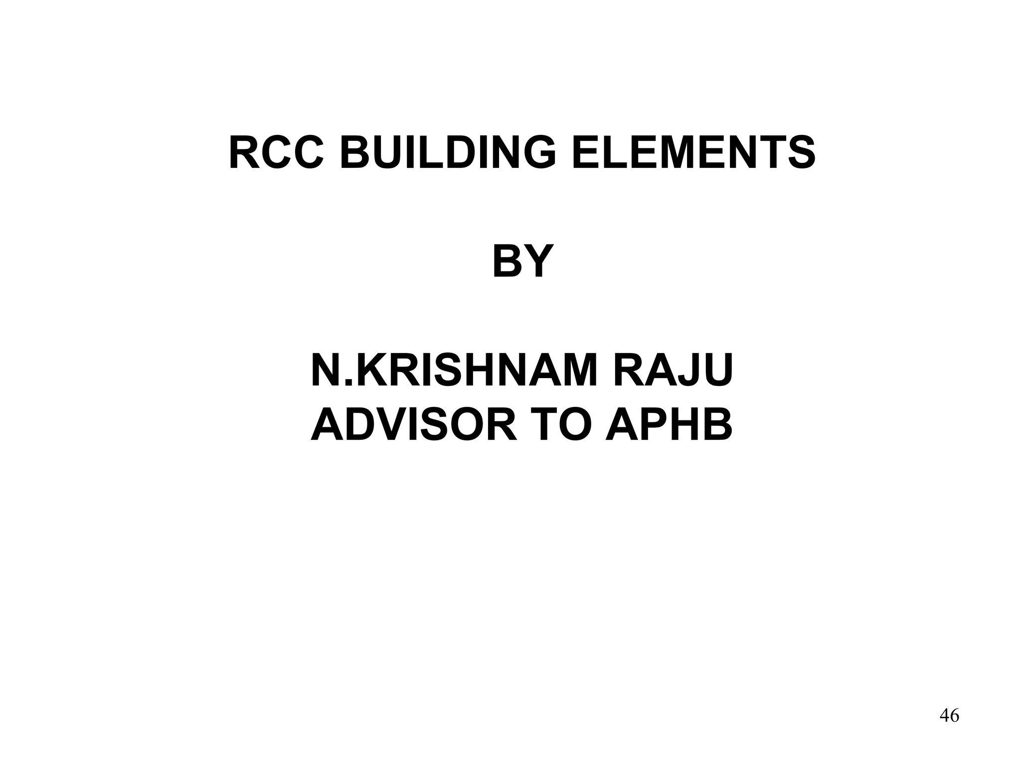 46
RCC BUILDING ELEMENTS
BY
N.KRISHNAM RAJU
ADVISOR TO APHB
 