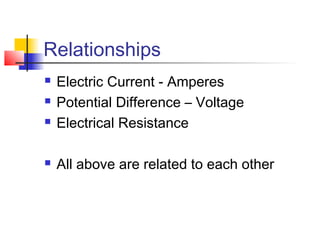 Relationships
 Electric Current - Amperes
 Potential Difference – Voltage
 Electrical Resistance
 All above are related to each other
 