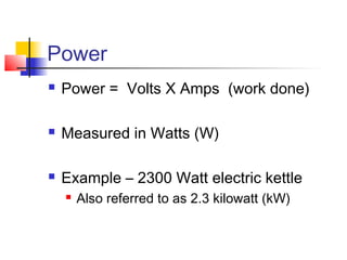 Power
 Power = Volts X Amps (work done)
 Measured in Watts (W)
 Example – 2300 Watt electric kettle
 Also referred to as 2.3 kilowatt (kW)
 