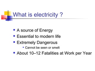 What is electricity ?
 A source of Energy
 Essential to modern life
 Extremely Dangerous

Cannot be seen or smelt
 About 10–12 Fatalities at Work per Year
 