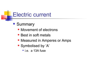 Electric current
 Summary
 Movement of electrons
 Best in soft metals
 Measured in Amperes or Amps
 Symbolised by ‘A’

i.e. a 13A fuse
 
