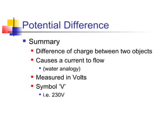 Potential Difference
 Summary
 Difference of charge between two objects
 Causes a current to flow

(water analogy)
 Measured in Volts
 Symbol ‘V’

i.e. 230V
 