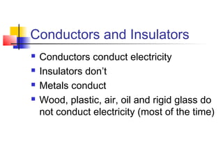 Conductors and Insulators
 Conductors conduct electricity
 Insulators don’t
 Metals conduct
 Wood, plastic, air, oil and rigid glass do
not conduct electricity (most of the time)
 