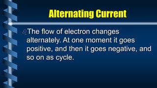 Alternating Current
The flow of electron changes
alternately. At one moment it goes
positive, and then it goes negative, and
so on as cycle.
 