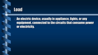 Load
 An electric device, usually in appliance, lights, or any
equipment, connected to the circuits that consume power
or electricity.
 