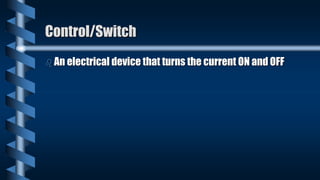 Control/Switch
 An electrical device that turns the current ON and OFF
 