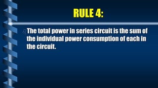 RULE 4:
The total power in series circuit is the sum of
the individual power consumption of each in
the circuit.
 