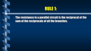 RULE 1:
 The resistance in a parallel circuit is the reciprocal of the
sum of the reciprocals of all the branches.
 