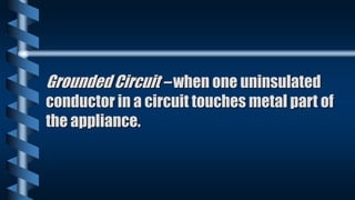 Grounded Circuit – when one uninsulated
conductor in a circuit touches metal part of
the appliance.
 