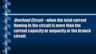 Overload Circuit – when the total current
flowing in the circuit is more than the
current capacity or ampacity or the branch
circuit.
 