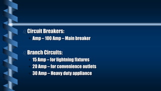  Circuit Breakers:
• Amp – 100 Amp – Main breaker
 Branch Circuits:
• 15 Amp – for lightning fixtures
• 20 Amp – for convenience outlets
• 30 Amp – Heavy duty appliance
 