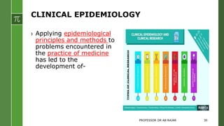 CLINICAL EPIDEMIOLOGY
› Applying epidemiological
principles and methods to
problems encountered in
the practice of medicine
has led to the
development of-
PROFESSOR DR AB RAJAR 30
 
