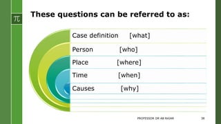 These questions can be referred to as:
Case definition [what]
Person [who]
Place [where]
Time [when]
Causes [why]
PROFESSOR DR AB RAJAR 38
 