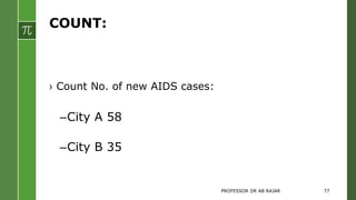 COUNT:
› Count No. of new AIDS cases:
–City A 58
–City B 35
PROFESSOR DR AB RAJAR 77
 
