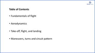 Table of Contents
• Fundamentals of flight
• Aerodynamics
• Take-off, flight, and landing
• Maneuvers, turns and circuit pattern
 