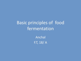 Basic principles of food
fermentation
Anchal
F.T, 18/ A
 