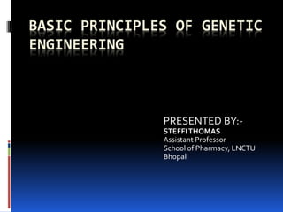 BASIC PRINCIPLES OF GENETIC
ENGINEERING
PRESENTED BY:-
STEFFITHOMAS
Assistant Professor
School of Pharmacy, LNCTU
Bhopal
 