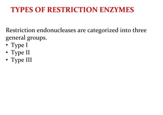 TYPES OF RESTRICTION ENZYMES
Restriction endonucleases are categorized into three
general groups.
• Type I
• Type II
• Type III
 