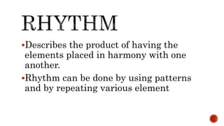 Describes the product of having the
elements placed in harmony with one
another.
Rhythm can be done by using patterns
and by repeating various element
 