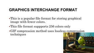 GRAPHICS INTERCHANGE FORMAT
This is a popular file format for storing graphical
image with fewer colors.
This file format suppports 256 colors only
GIF compression method uses lossless compression
techniques
 