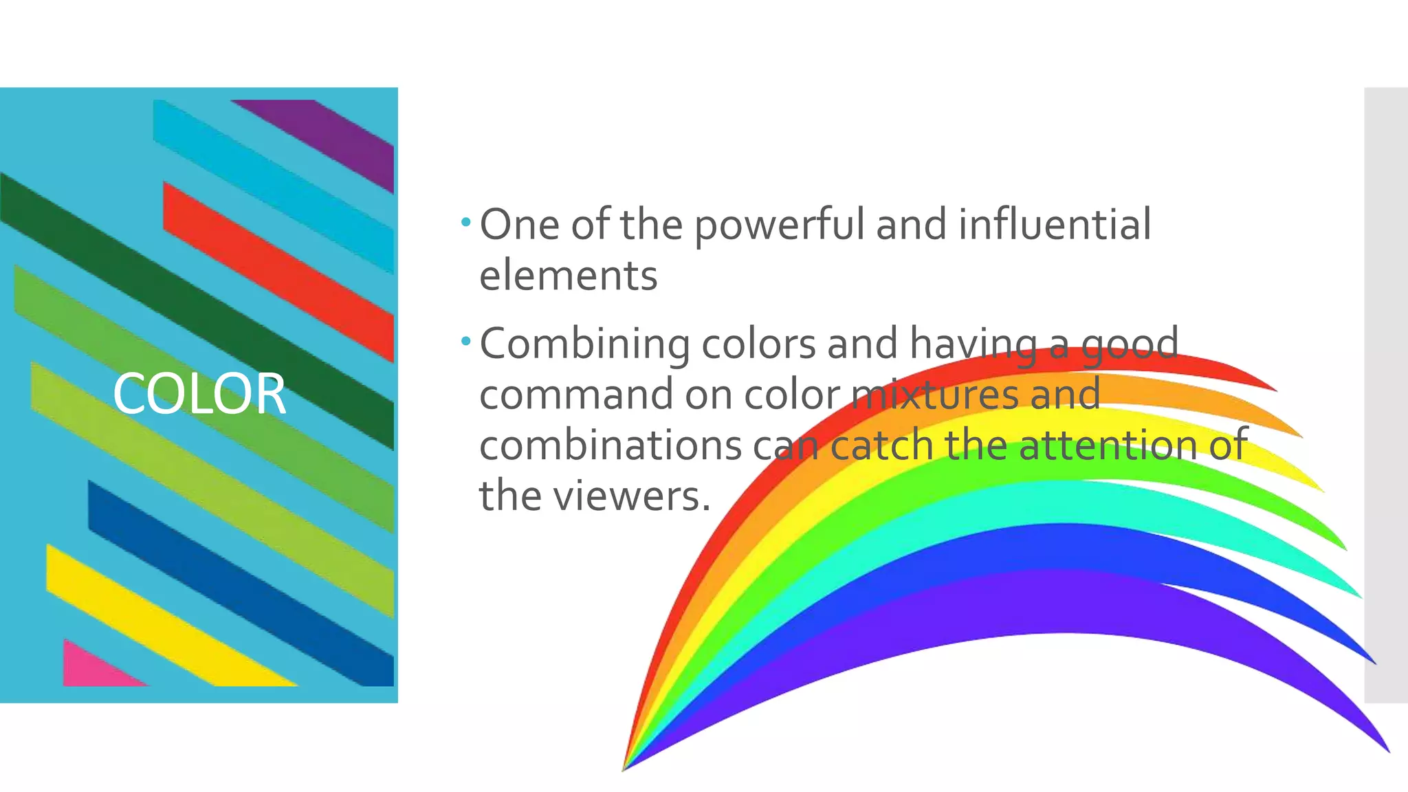 One of the powerful and influential
elements
Combining colors and having a good
command on color mixtures and
combinations can catch the attention of
the viewers.
COLOR
 
