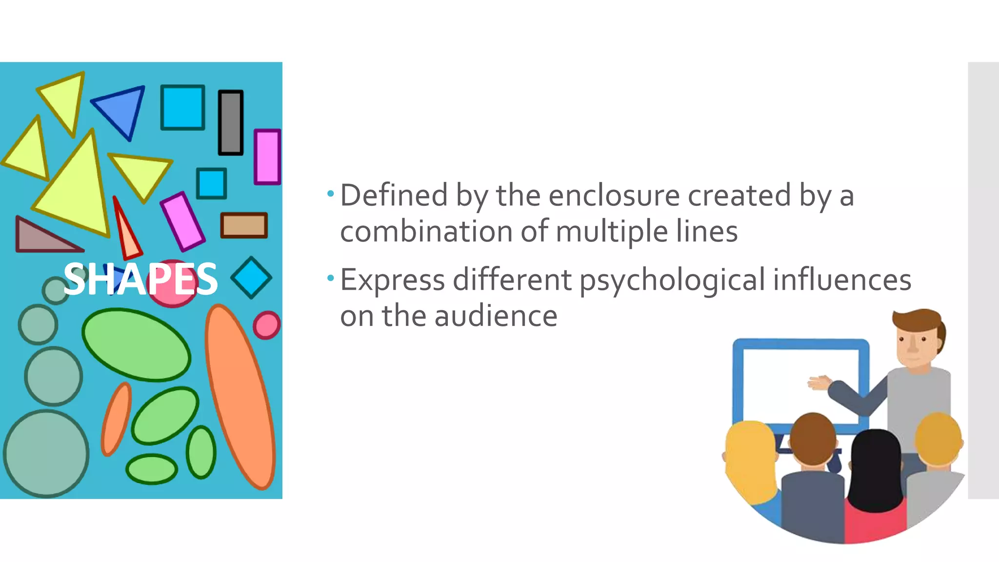 Defined by the enclosure created by a
combination of multiple lines
Express different psychological influences
on the audience
SHAPES
 