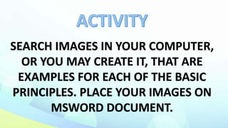 SEARCH IMAGES IN YOUR COMPUTER,
OR YOU MAY CREATE IT, THAT ARE
EXAMPLES FOR EACH OF THE BASIC
PRINCIPLES. PLACE YOUR IMAGES ON
MSWORD DOCUMENT.
 