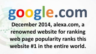 google.com
December 2014, alexa.com, a
renowned website for ranking
web page popularity ranks this
website #1 in the entire world.
 