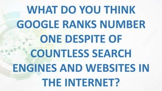 WHAT DO YOU THINK
GOOGLE RANKS NUMBER
ONE DESPITE OF
COUNTLESS SEARCH
ENGINES AND WEBSITES IN
THE INTERNET?
 