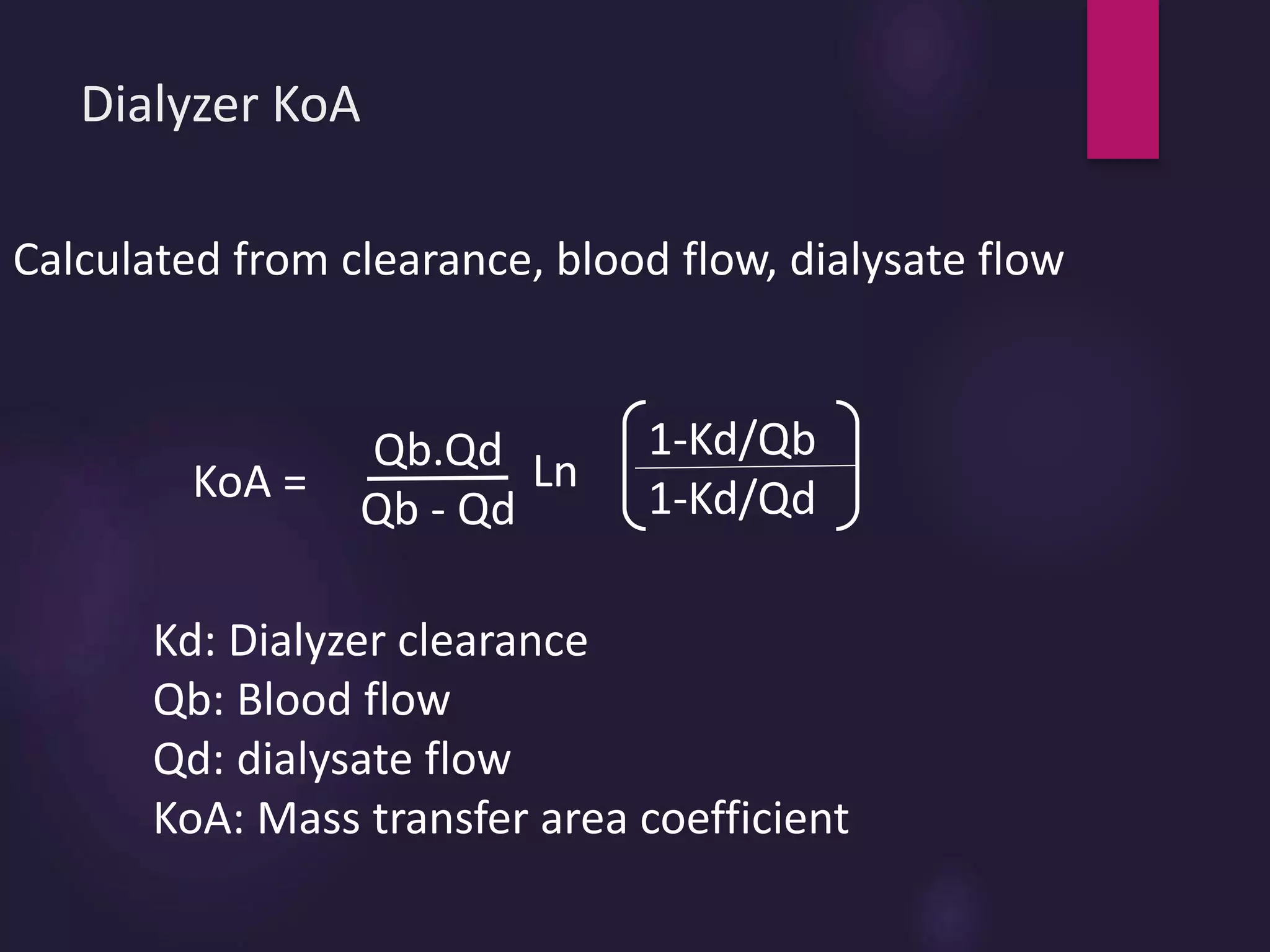 Dialyzer KoA
KoA =
Qb.Qd
Qb - Qd
Ln
1-Kd/Qb
1-Kd/Qd
Calculated from clearance, blood flow, dialysate flow
Kd: Dialyzer clearance
Qb: Blood flow
Qd: dialysate flow
KoA: Mass transfer area coefficient
 