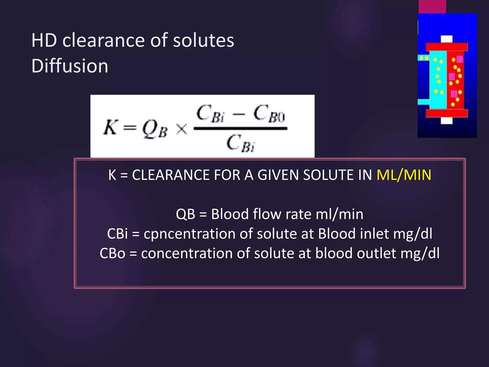HD clearance of solutes
Diffusion
K = CLEARANCE FOR A GIVEN SOLUTE IN ML/MIN
QB = Blood flow rate ml/min
CBi = cpncentration of solute at Blood inlet mg/dl
CBo = concentration of solute at blood outlet mg/dl
 