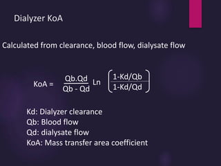 Dialyzer KoA
KoA =
Qb.Qd
Qb - Qd
Ln
1-Kd/Qb
1-Kd/Qd
Calculated from clearance, blood flow, dialysate flow
Kd: Dialyzer clearance
Qb: Blood flow
Qd: dialysate flow
KoA: Mass transfer area coefficient
 