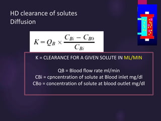 HD clearance of solutes
Diffusion
K = CLEARANCE FOR A GIVEN SOLUTE IN ML/MIN
QB = Blood flow rate ml/min
CBi = cpncentration of solute at Blood inlet mg/dl
CBo = concentration of solute at blood outlet mg/dl
 