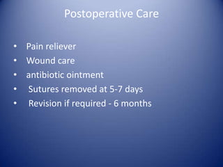 Postoperative Care
• Pain reliever
• Wound care
• antibiotic ointment
• Sutures removed at 5-7 days
• Revision if required - 6 months

 
