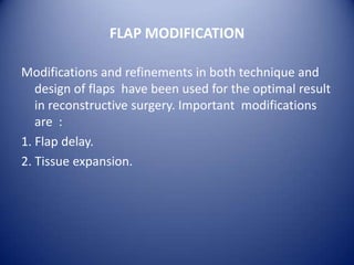 FLAP MODIFICATION
Modifications and refinements in both technique and
design of flaps have been used for the optimal result
in reconstructive surgery. Important modifications
are :
1. Flap delay.
2. Tissue expansion.

 