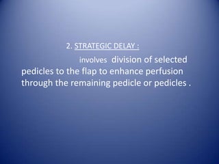 2. STRATEGIC DELAY :

involves division of selected

pedicles to the flap to enhance perfusion
through the remaining pedicle or pedicles .

 