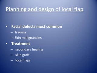 Planning and design of local flap
• Facial defects most common
– Trauma
– Skin malignancies

• Treatment
– secondary healing
– skin graft
– local flaps

 