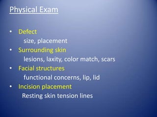 Physical Exam
• Defect
size, placement
• Surrounding skin
lesions, laxity, color match, scars
• Facial structures
functional concerns, lip, lid
• Incision placement
Resting skin tension lines

 