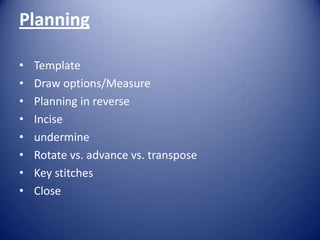 Planning
•
•
•
•
•
•
•
•

Template
Draw options/Measure
Planning in reverse
Incise
undermine
Rotate vs. advance vs. transpose
Key stitches
Close

 