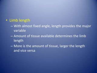 • Limb length
– With almost fixed angle, length provides the major
variable
– Amount of tissue available determines the limb
length
– More is the amount of tissue, larger the length
and vice versa

 